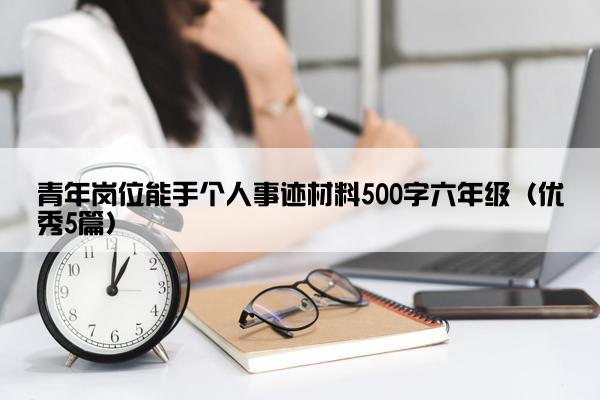 青年岗位能手个人事迹材料500字六年级（优秀5篇）