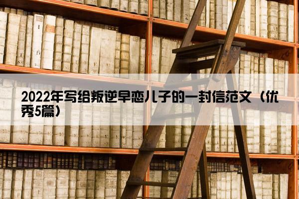 2022年写给叛逆早恋儿子的一封信范文（优秀5篇）