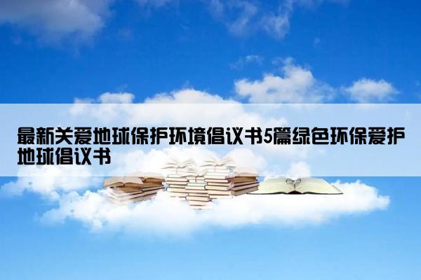 最新关爱地球保护环境倡议书5篇绿色环保爱护地球倡议书