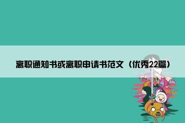 离职通知书或离职申请书范文（优秀22篇）
