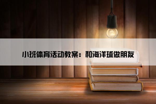 小班体育活动教案：和海洋球做朋友