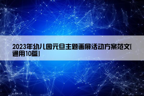 2023年幼儿园元旦主题画展活动方案范文[通用10篇]