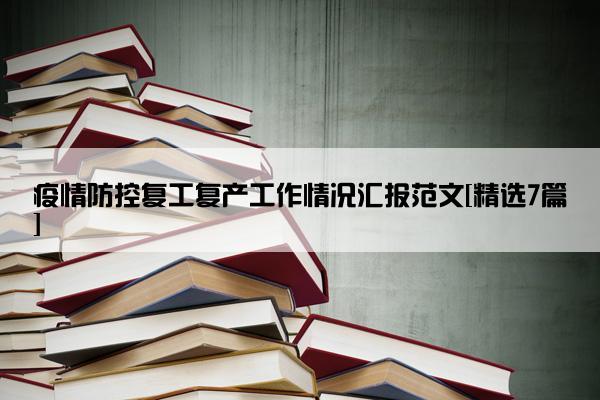 疫情防控复工复产工作情况汇报范文[精选7篇]