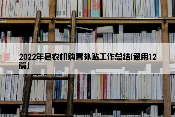2022年县农机购置补贴工作总结[通用12篇]