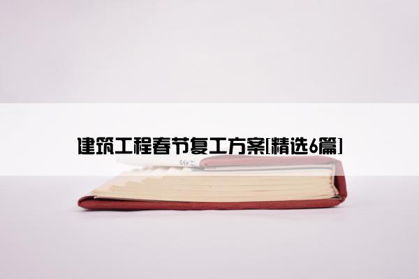 建筑工程春节复工方案[精选6篇]