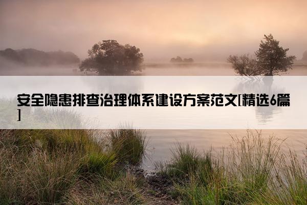 安全隐患排查治理体系建设方案范文[精选6篇]