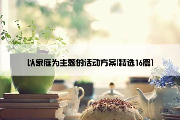 以家庭为主题的活动方案[精选16篇]
