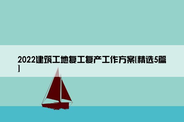 2022建筑工地复工复产工作方案[精选5篇]