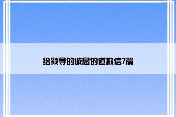 给领导的诚恳的道歉信7篇