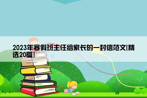 2023年寒假班主任给家长的一封信范文[精选20篇]
