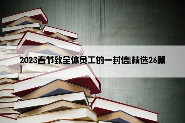 2023春节致全体员工的一封信[精选26篇]