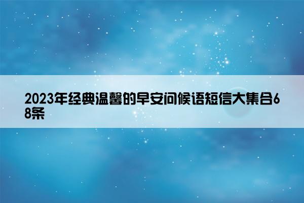 2023年经典温馨的早安问候语短信大集合68条
