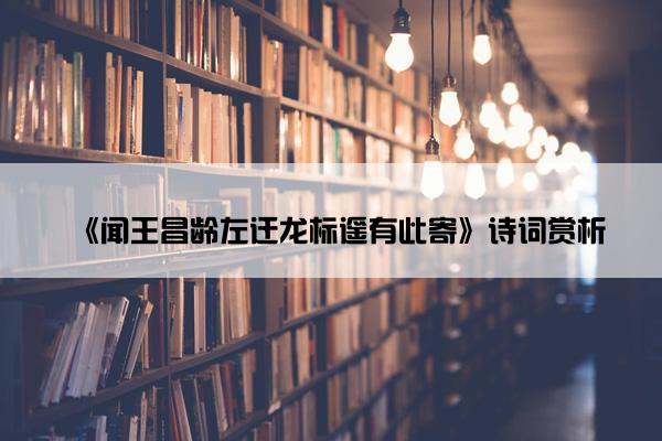 《闻王昌龄左迁龙标遥有此寄》诗词赏析