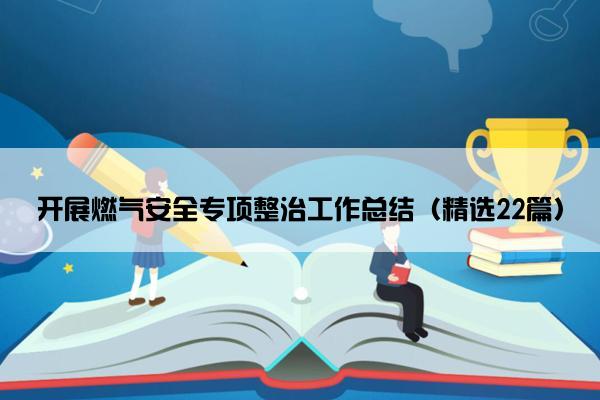 开展燃气安全专项整治工作总结（精选22篇）