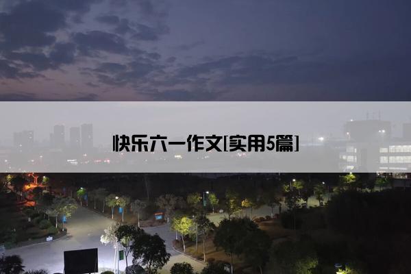 快乐六一作文[实用5篇]