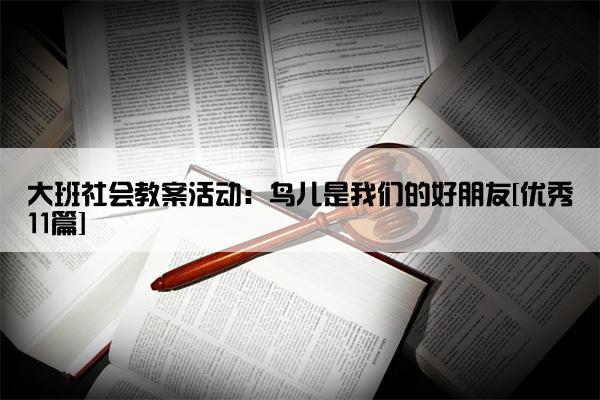 大班社会教案活动：鸟儿是我们的好朋友[优秀11篇]
