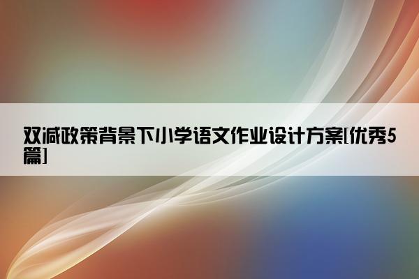 双减政策背景下小学语文作业设计方案[优秀5篇]