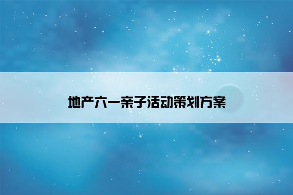地产六一亲子活动策划方案