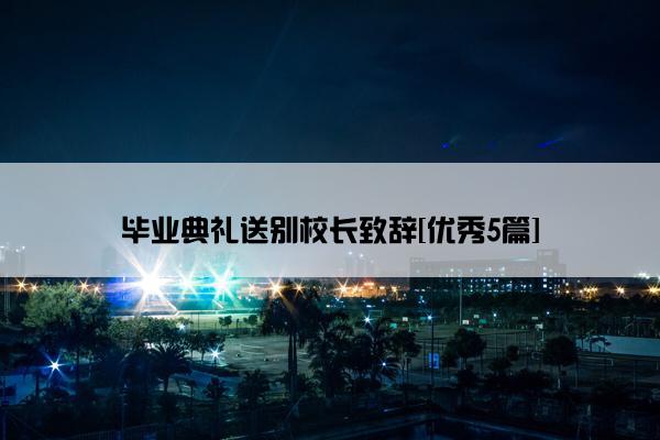 毕业典礼送别校长致辞[优秀5篇]
