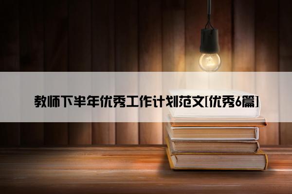 教师下半年优秀工作计划范文[优秀6篇]