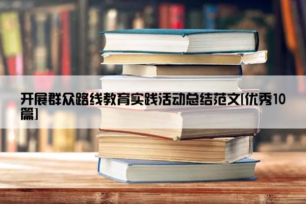 开展群众路线教育实践活动总结范文[优秀10篇]