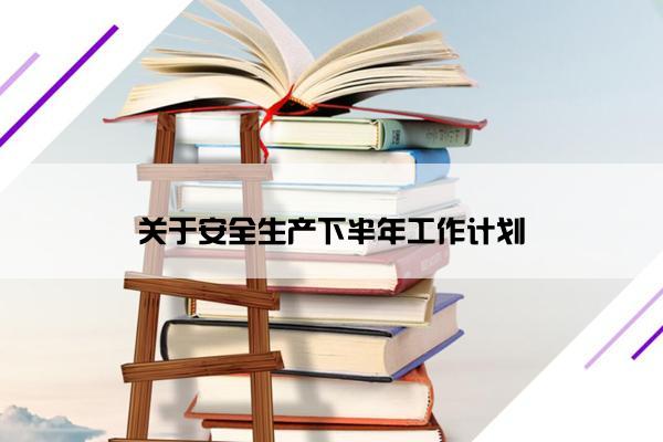 关于安全生产下半年工作计划