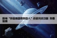 原神“我警惕雷穆利亚人”成就完成攻略 我要警惕