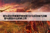 恋与深空平衡捕手抓娃娃100%成功技巧攻略 恋与深空什么时候上线