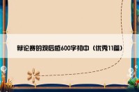 辩论赛的观后感600字初中（优秀11篇）