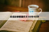 成语故事新编作文300字400字