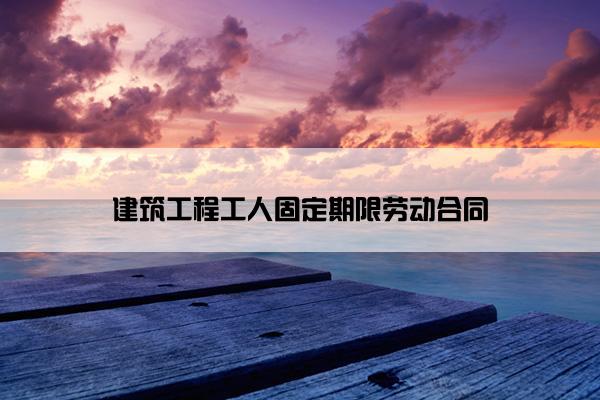 建筑工程工人固定期限劳动合同