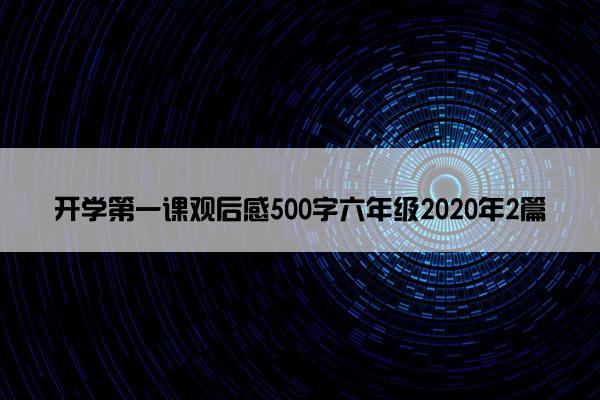 开学第一课观后感500字六年级2020年2篇