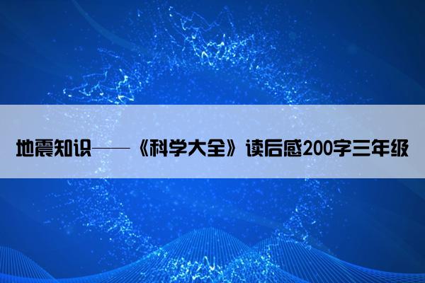 地震知识——《科学大全》读后感200字三年级