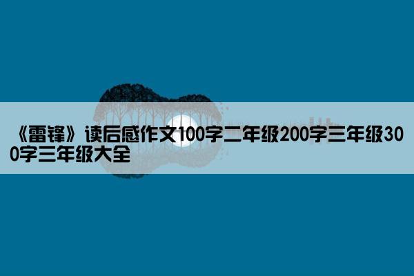 《雷锋》读后感作文100字二年级200字三年级300字三年级大全