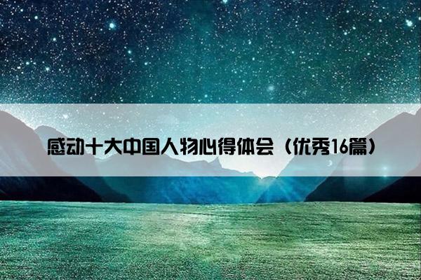 感动十大中国人物心得体会（优秀16篇）