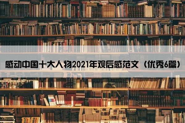 感动中国十大人物2021年观后感范文（优秀6篇）