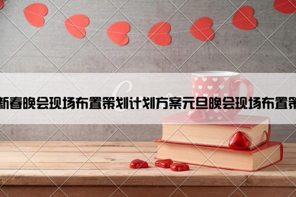 迎新春晚会现场布置策划计划方案元旦晚会现场布置策划