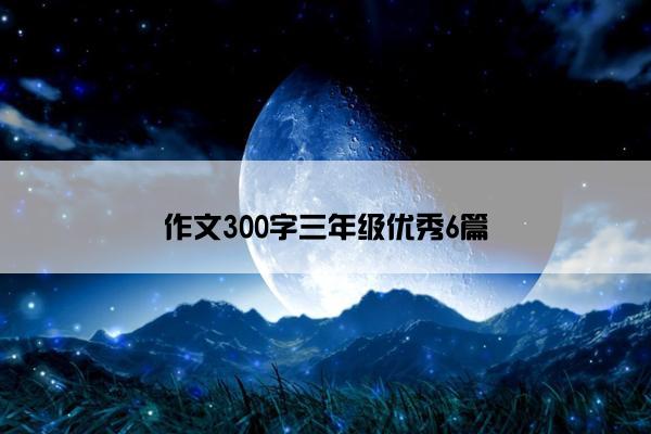 作文300字三年级优秀6篇