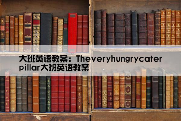大班英语教案：Theveryhungrycaterpillar大班英语教案