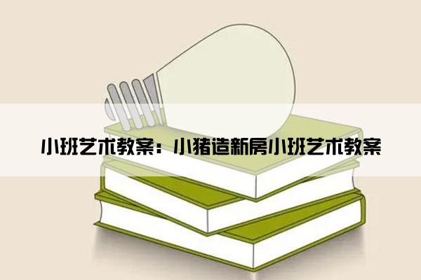 小班艺术教案：小猪造新房小班艺术教案