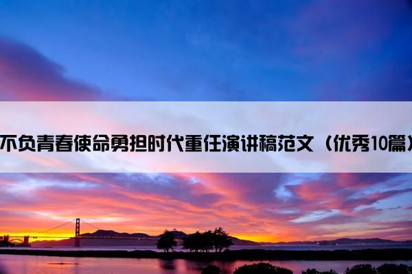 不负青春使命勇担时代重任演讲稿范文（优秀10篇）