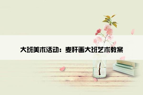 大班美术活动：麦秆画大班艺术教案