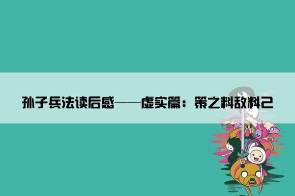 孙子兵法读后感——虚实篇：策之料敌料己