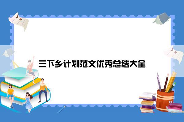 三下乡计划范文优秀总结大全