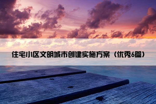 住宅小区文明城市创建实施方案（优秀6篇）