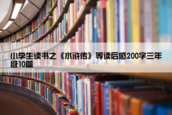 小学生读书之《水浒传》等读后感200字三年级10篇