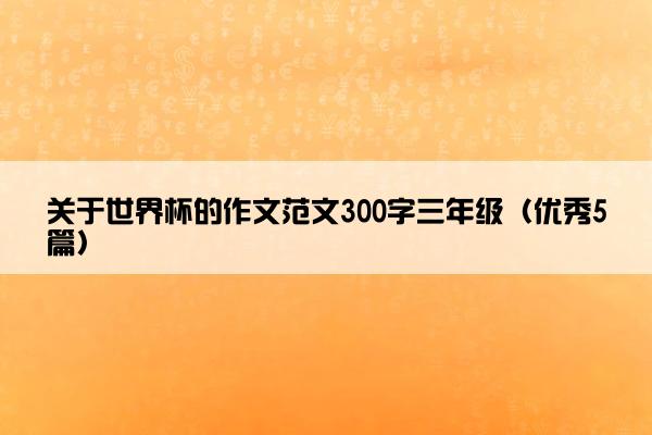 关于世界杯的作文范文300字三年级（优秀5篇）