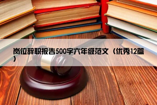 岗位辞职报告500字六年级范文（优秀12篇）