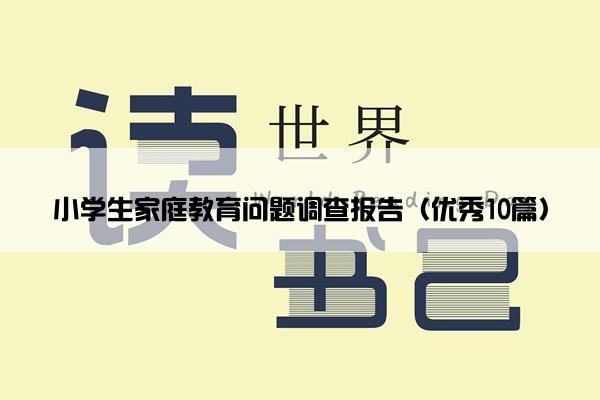 小学生家庭教育问题调查报告（优秀10篇）