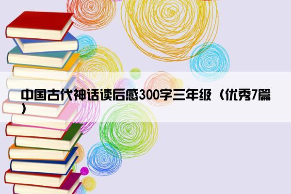 中国古代神话读后感300字三年级（优秀7篇）